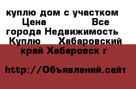 куплю дом с участком › Цена ­ 300 000 - Все города Недвижимость » Куплю   . Хабаровский край,Хабаровск г.